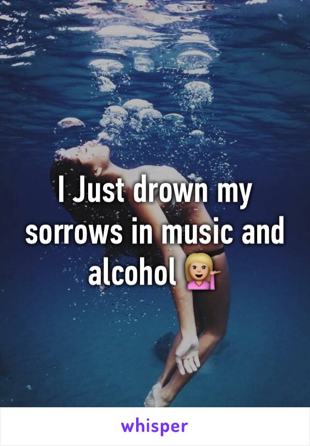 I Just drown my sorrows in music and alcohol 💁🏼