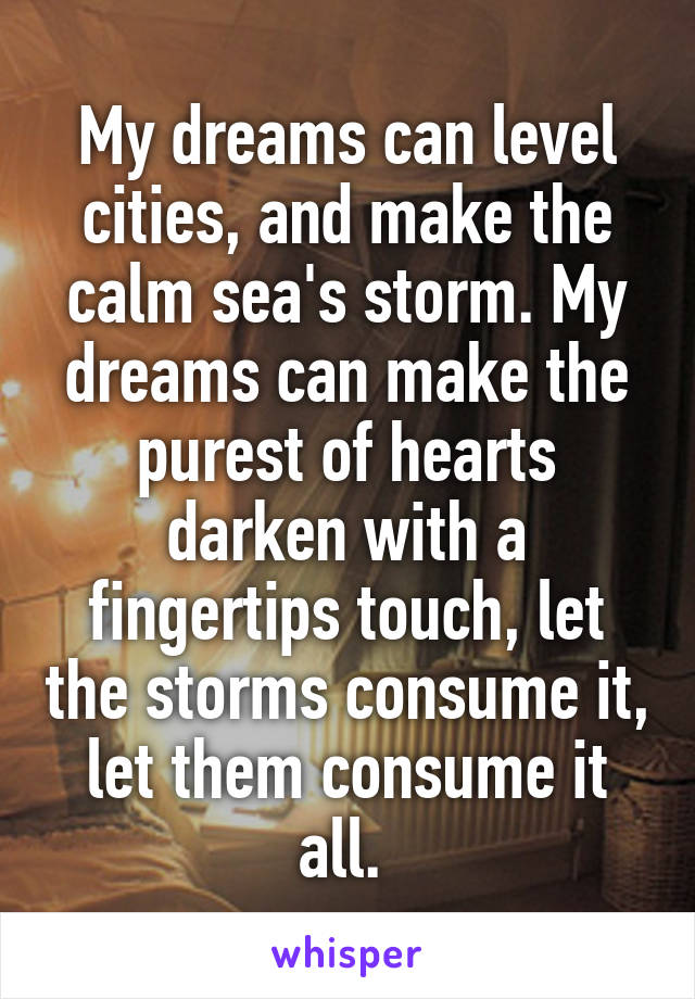 My dreams can level cities, and make the calm sea's storm. My dreams can make the purest of hearts darken with a fingertips touch, let the storms consume it, let them consume it all. 