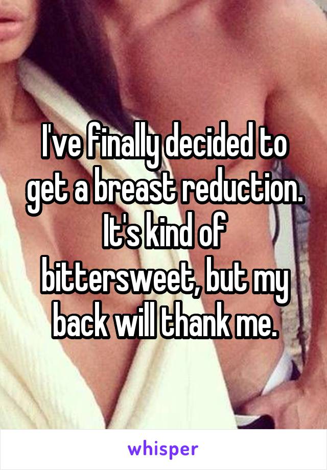 I've finally decided to get a breast reduction.
It's kind of bittersweet, but my back will thank me.