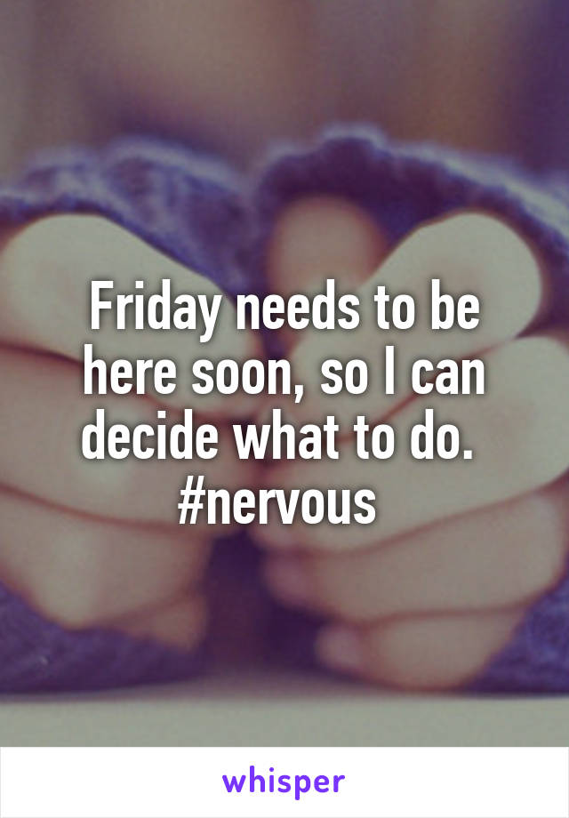 Friday needs to be here soon, so I can decide what to do. 
#nervous 