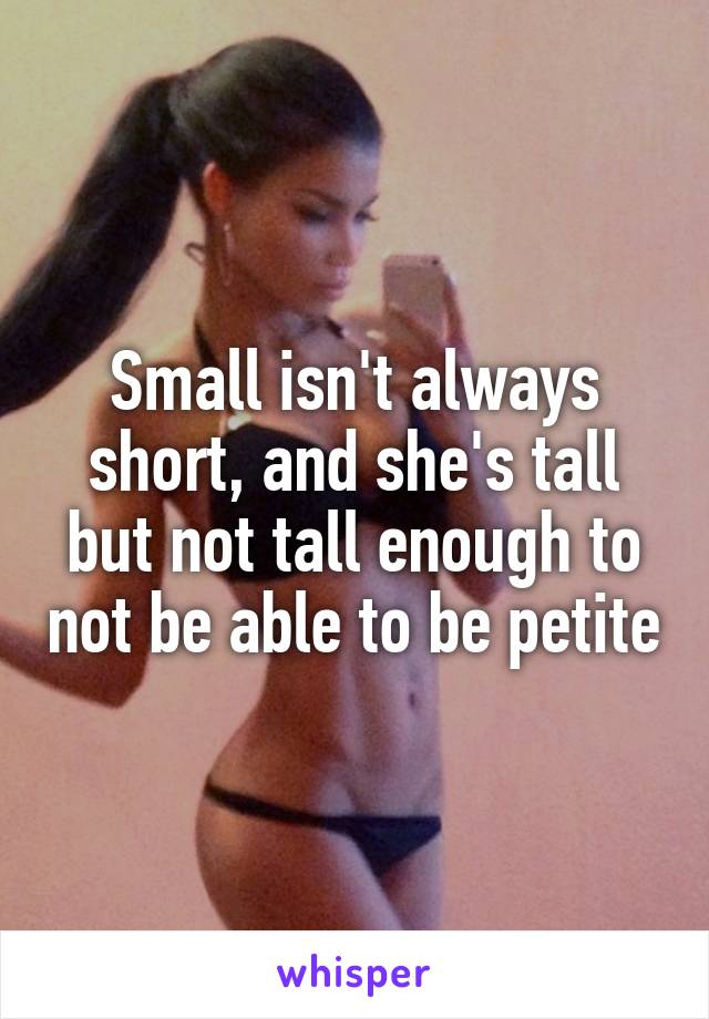 Small isn't always short, and she's tall but not tall enough to not be able to be petite