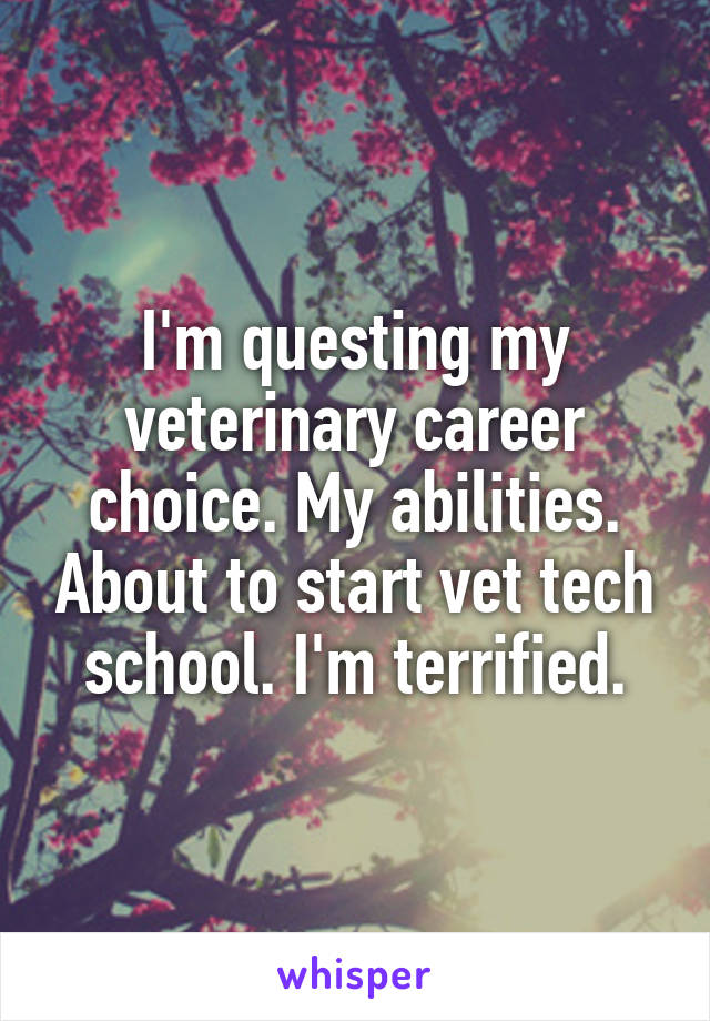 I'm questing my veterinary career choice. My abilities. About to start vet tech school. I'm terrified.