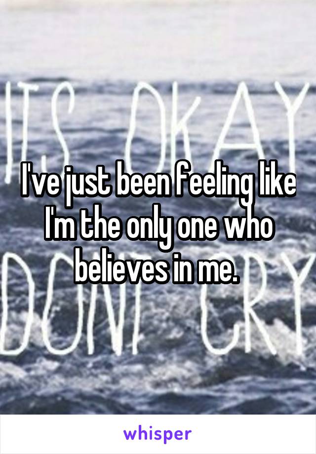 I've just been feeling like I'm the only one who believes in me. 