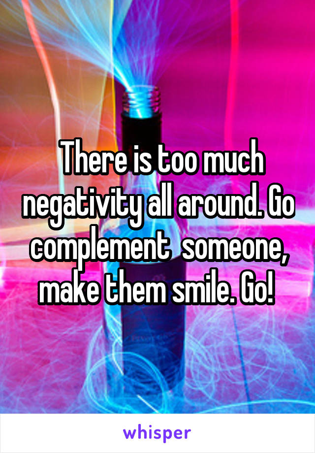  There is too much negativity all around. Go complement  someone, make them smile. Go! 