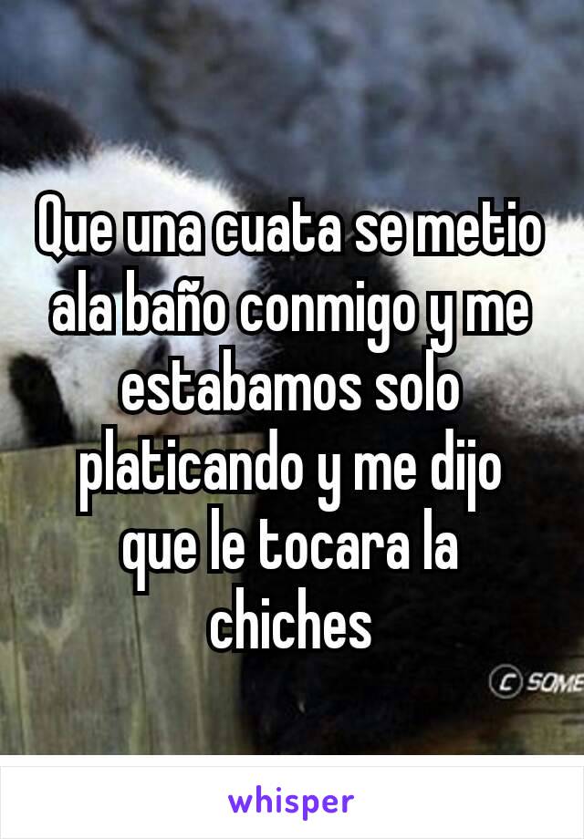 Que una cuata se metio ala baño conmigo y me estabamos solo platicando y me dijo que le tocara la chiches