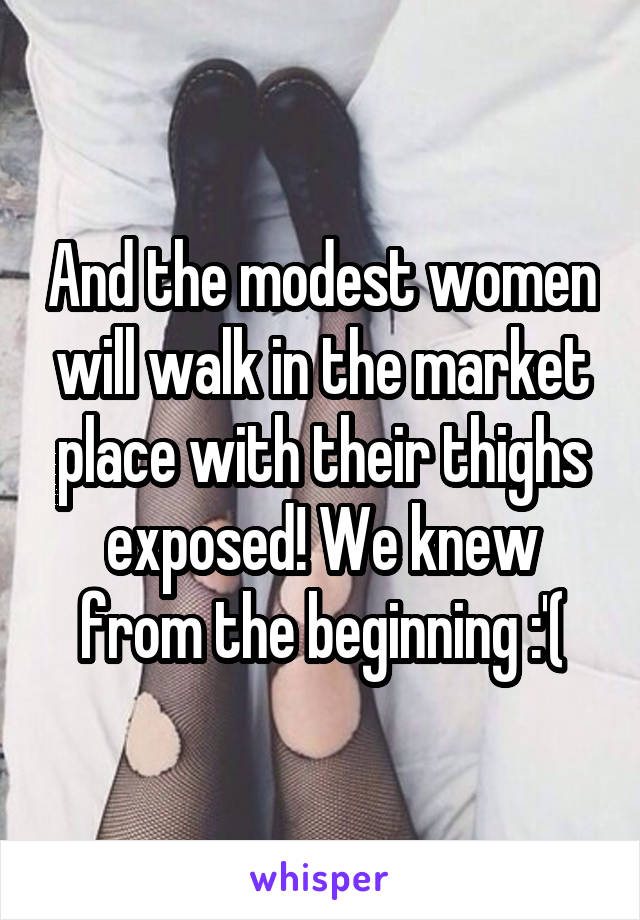 And the modest women will walk in the market place with their thighs exposed! We knew from the beginning :'(