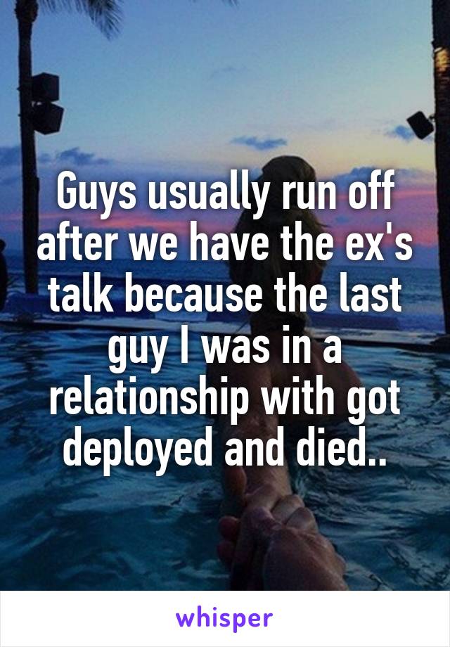 Guys usually run off after we have the ex's talk because the last guy I was in a relationship with got deployed and died..