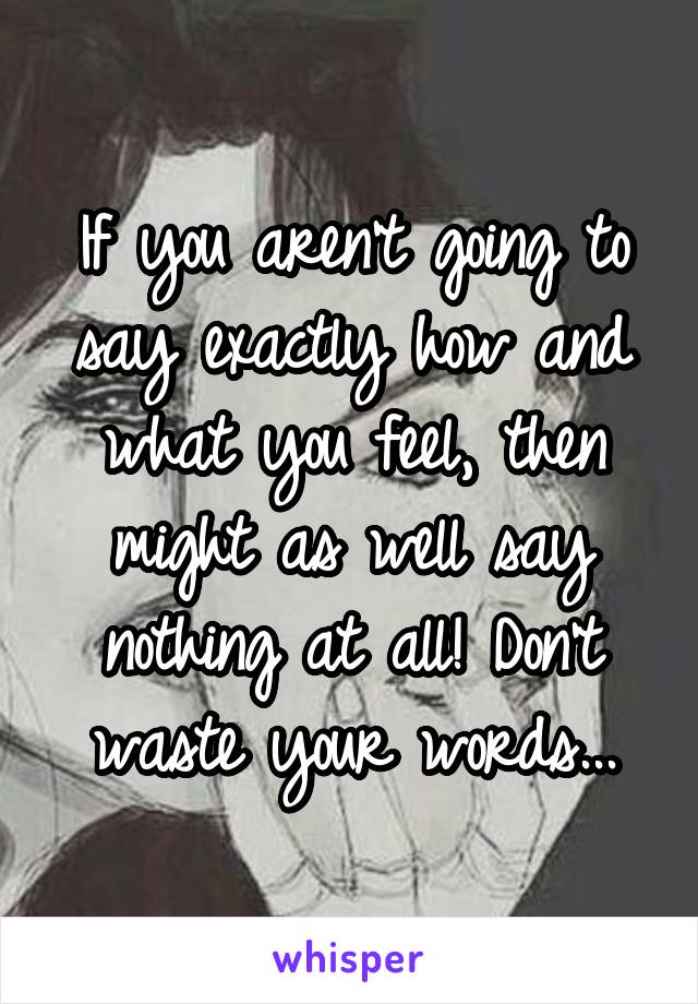 If you aren't going to say exactly how and what you feel, then might as well say nothing at all! Don't waste your words...