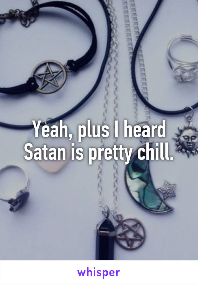 Yeah, plus I heard Satan is pretty chill.