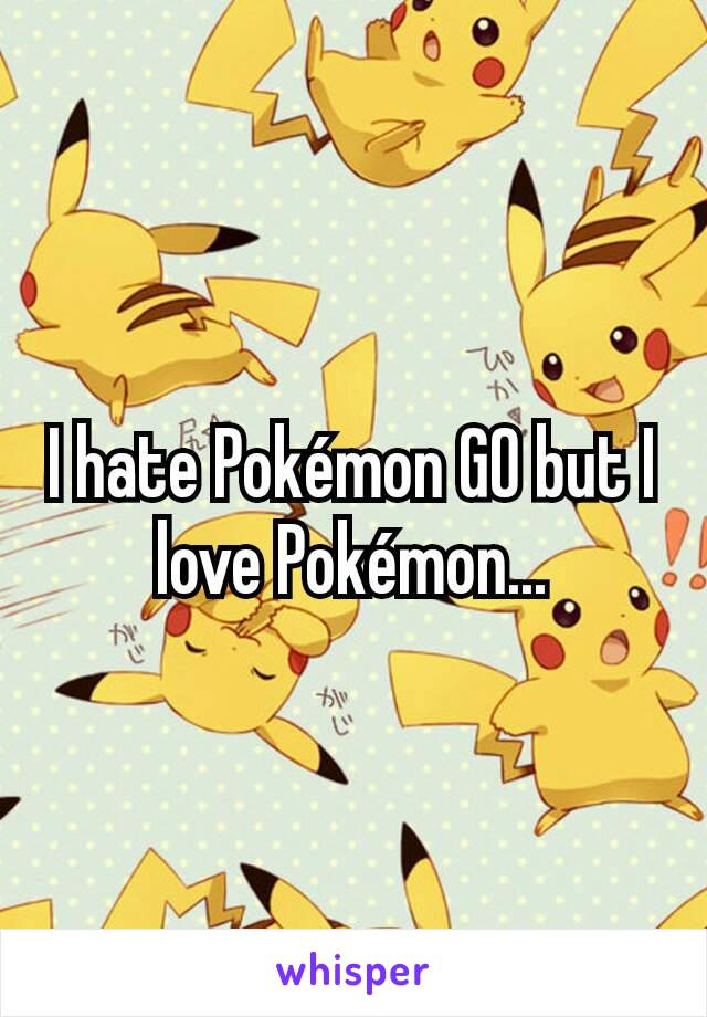 I hate Pokémon GO but I love Pokémon...