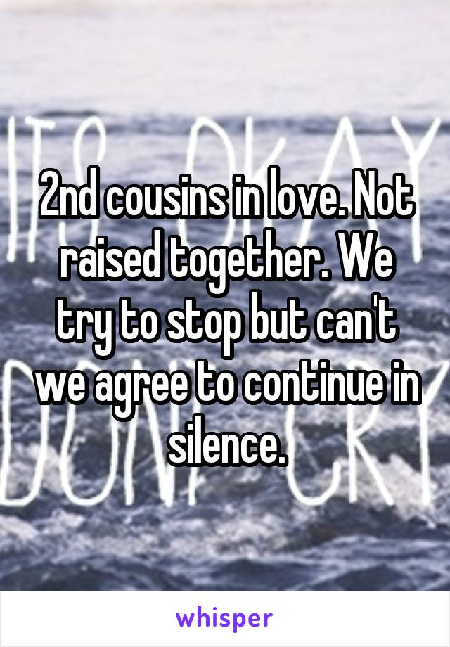 2nd cousins in love. Not raised together. We try to stop but can't we agree to continue in silence.