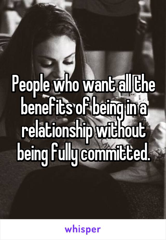 People who want all the benefits of being in a relationship without being fully committed.