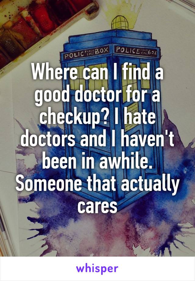 Where can I find a good doctor for a checkup? I hate doctors and I haven't been in awhile. Someone that actually cares