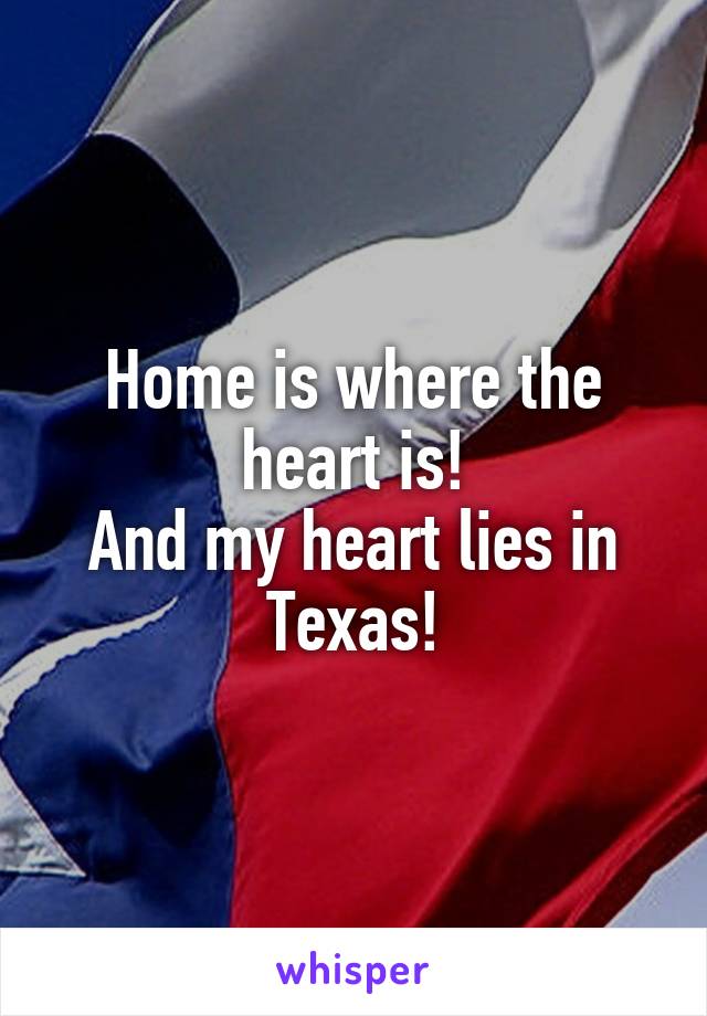 Home is where the heart is!
And my heart lies in Texas!