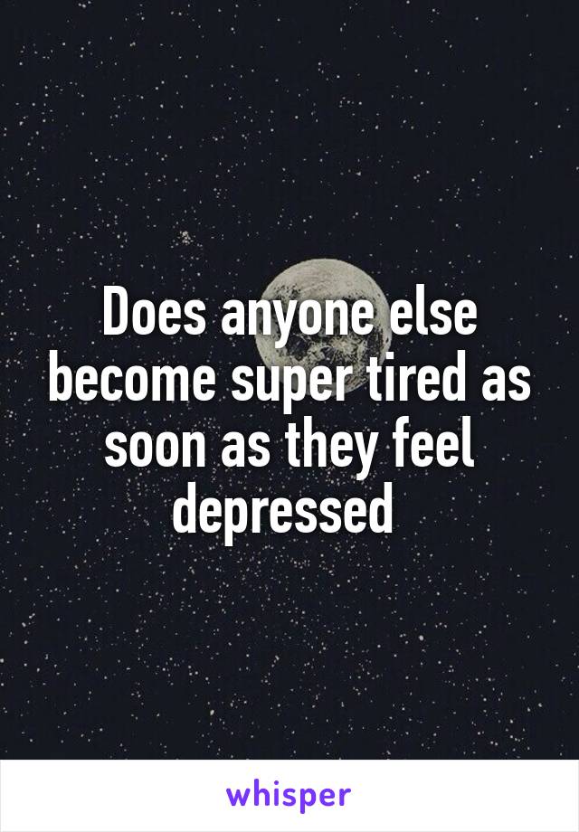 Does anyone else become super tired as soon as they feel depressed 