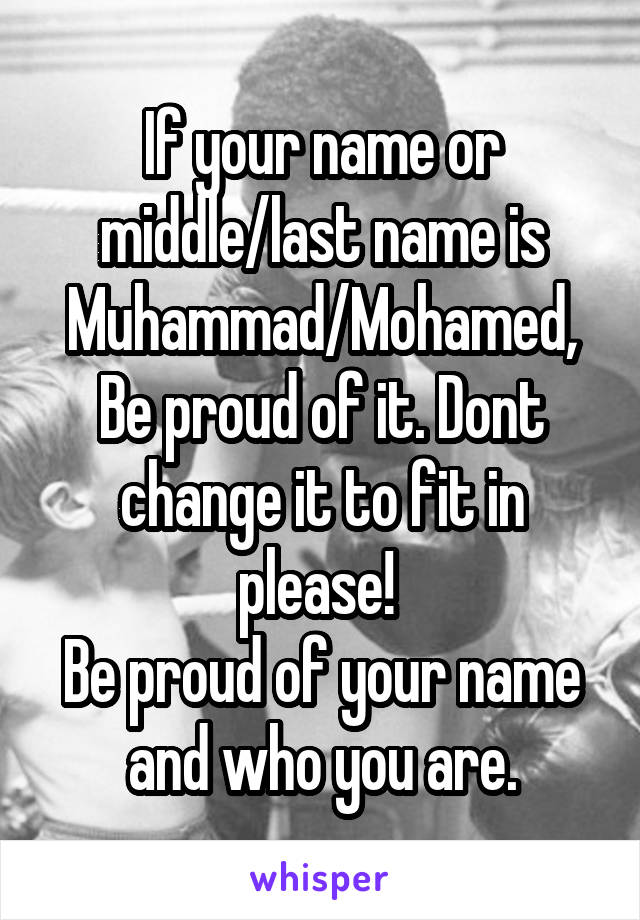 If your name or middle/last name is Muhammad/Mohamed,
Be proud of it. Dont change it to fit in please! 
Be proud of your name and who you are.