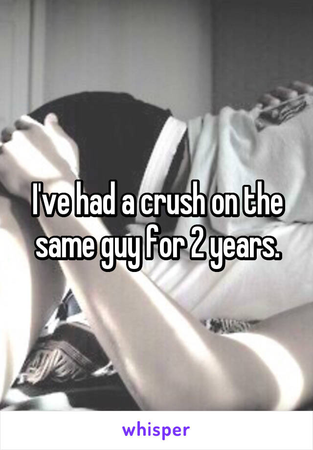 I've had a crush on the same guy for 2 years.