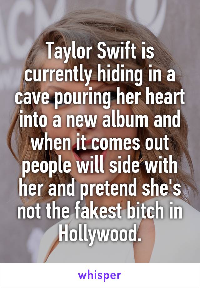 Taylor Swift is currently hiding in a cave pouring her heart into a new album and when it comes out people will side with her and pretend she's not the fakest bitch in Hollywood.