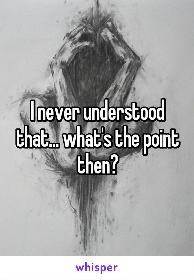 I never understood that... what's the point then?