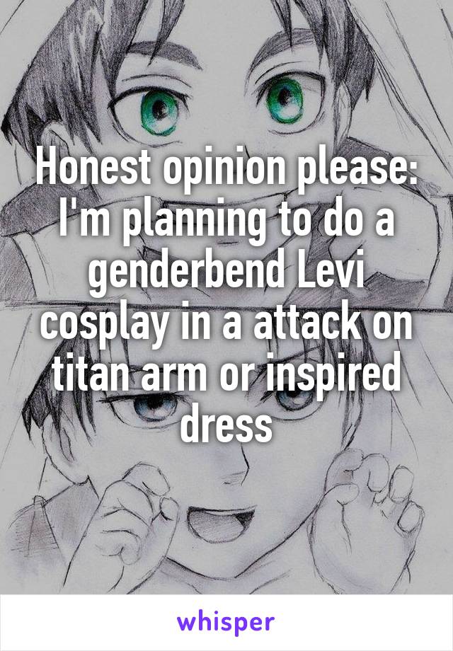 Honest opinion please: I'm planning to do a genderbend Levi cosplay in a attack on titan arm or inspired dress
