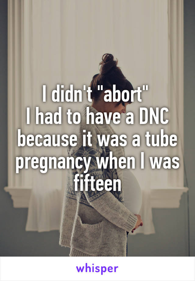 I didn't "abort" 
I had to have a DNC because it was a tube pregnancy when I was fifteen