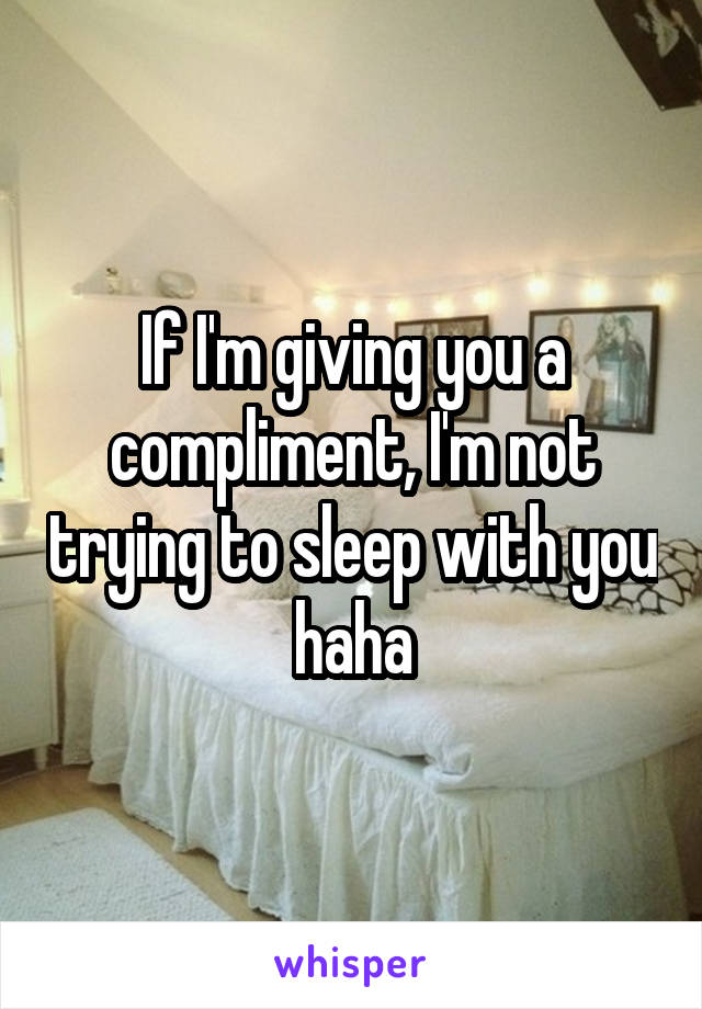 If I'm giving you a compliment, I'm not trying to sleep with you haha