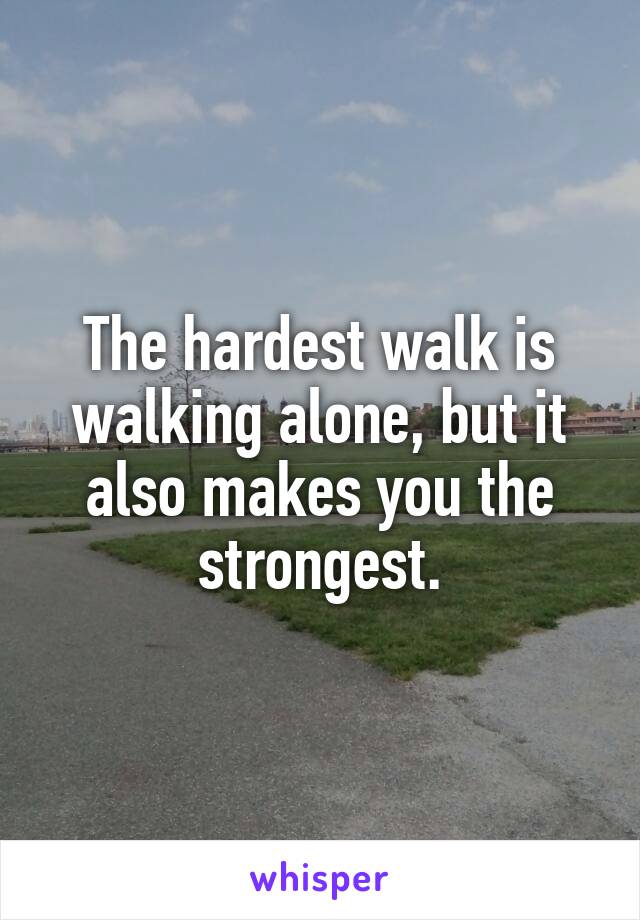 The hardest walk is walking alone, but it also makes you the strongest.