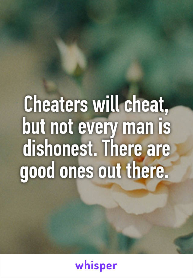 Cheaters will cheat, but not every man is dishonest. There are good ones out there. 