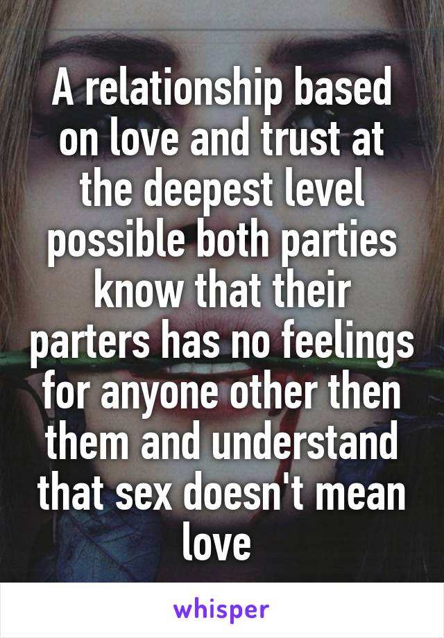 A relationship based on love and trust at the deepest level possible both parties know that their parters has no feelings for anyone other then them and understand that sex doesn't mean love 