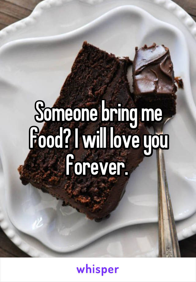 Someone bring me food? I will love you forever. 