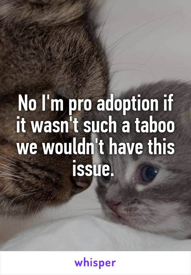 No I'm pro adoption if it wasn't such a taboo we wouldn't have this issue. 