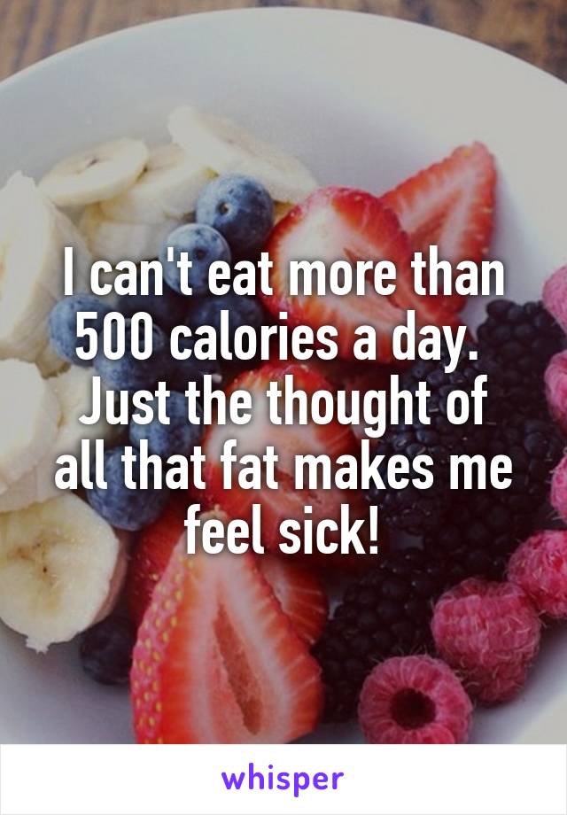 I can't eat more than 500 calories a day. 
Just the thought of all that fat makes me feel sick!