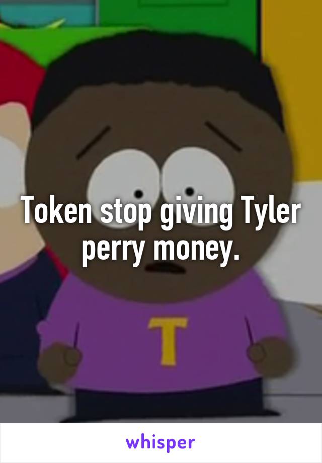 Token stop giving Tyler perry money.