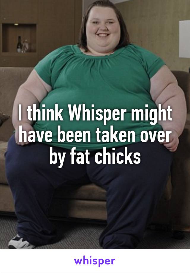 I think Whisper might have been taken over by fat chicks