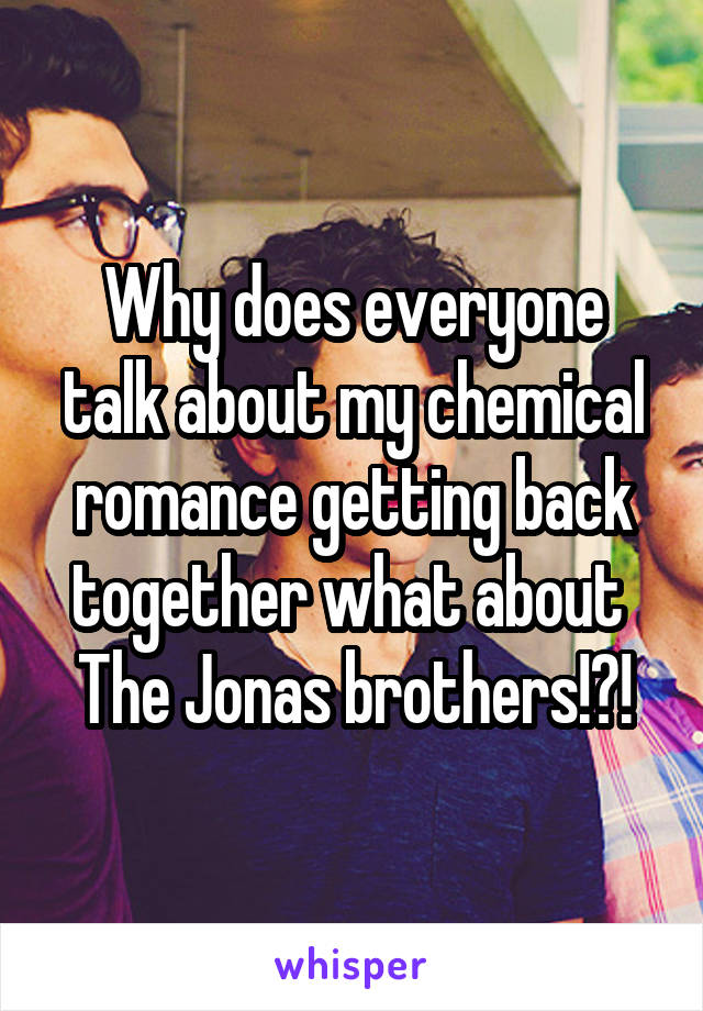 Why does everyone talk about my chemical romance getting back together what about 
The Jonas brothers!?!