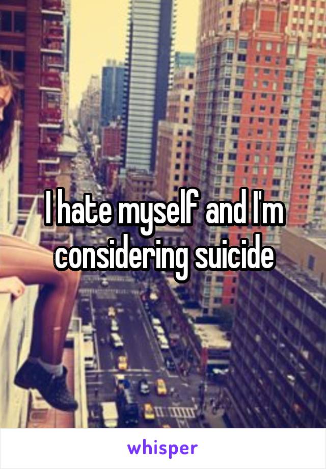 I hate myself and I'm considering suicide