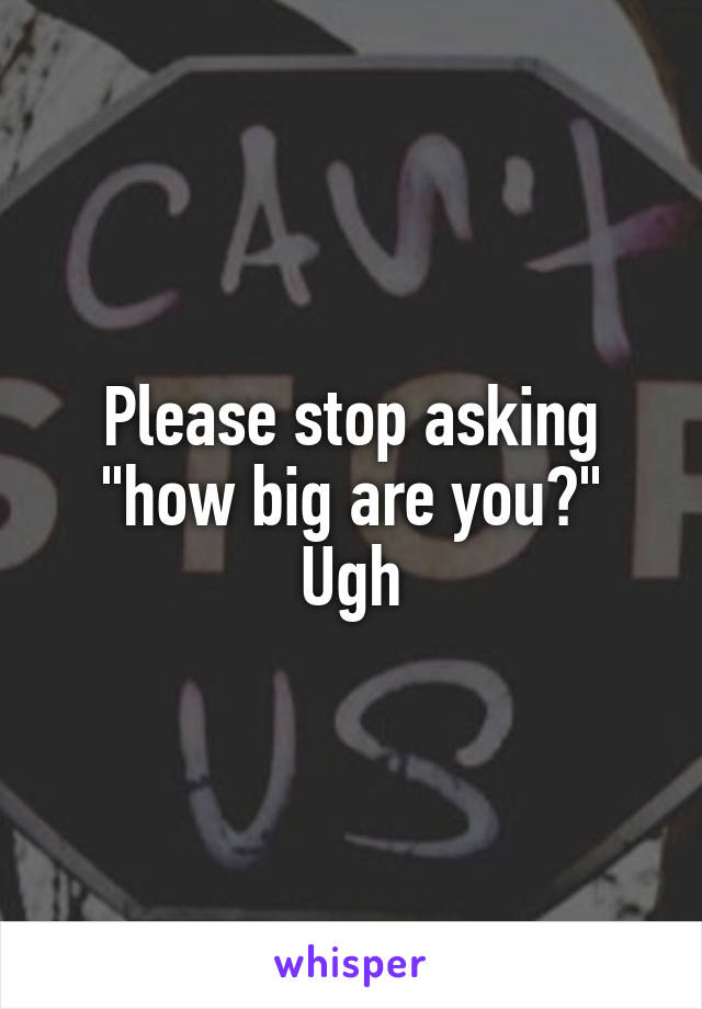 Please stop asking "how big are you?" Ugh