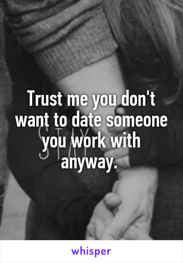 Trust me you don't want to date someone you work with anyway. 