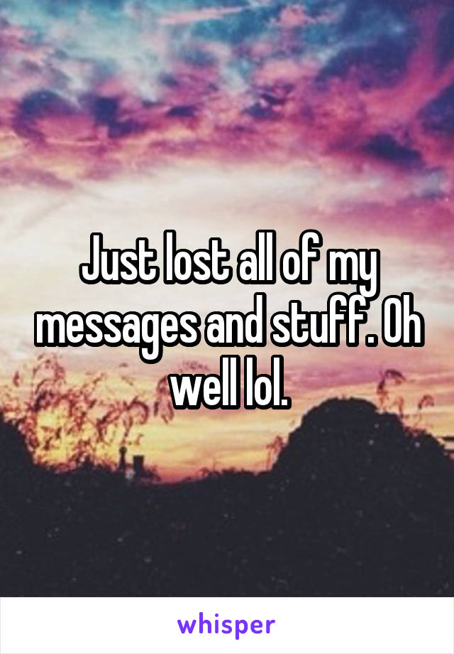 Just lost all of my messages and stuff. Oh well lol.