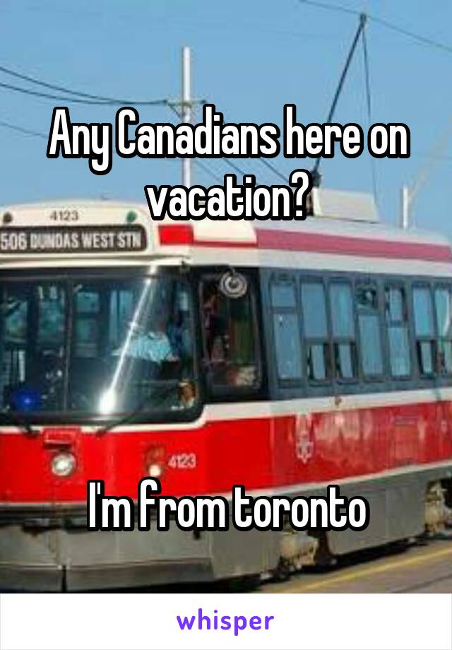 Any Canadians here on vacation?




 I'm from toronto 