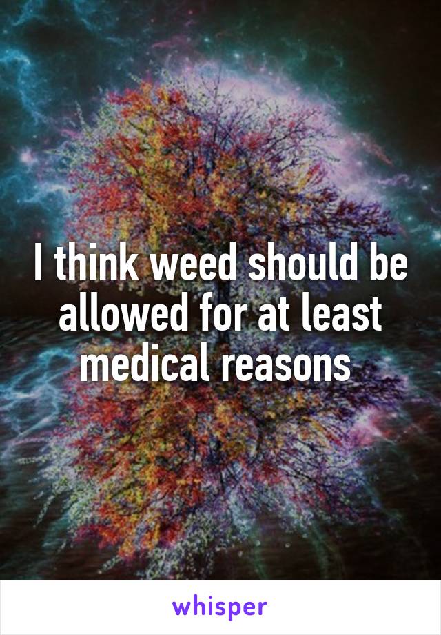 I think weed should be allowed for at least medical reasons 