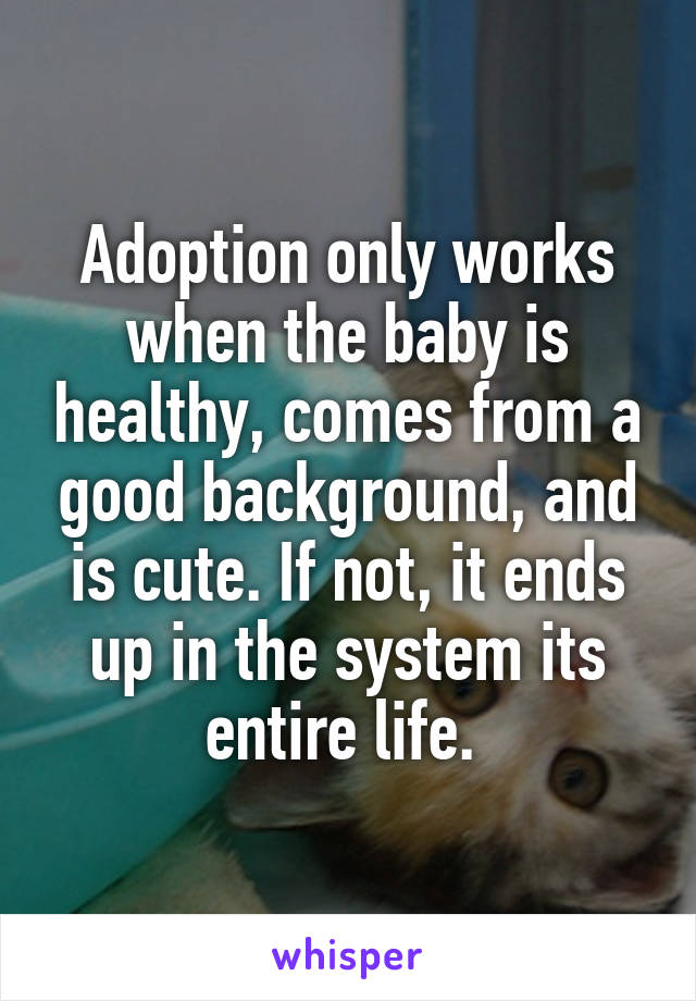 Adoption only works when the baby is healthy, comes from a good background, and is cute. If not, it ends up in the system its entire life. 