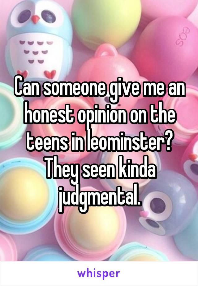 Can someone give me an honest opinion on the teens in leominster? They seen kinda judgmental.