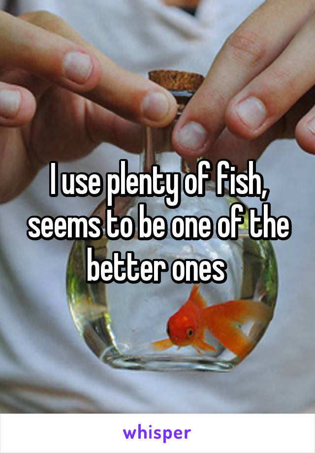 I use plenty of fish, seems to be one of the better ones 