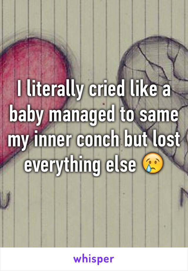 I literally cried like a baby managed to same my inner conch but lost everything else 😢