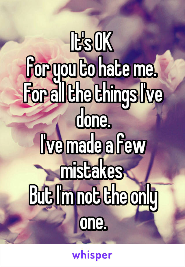 It's OK 
for you to hate me. 
For all the things I've done.
I've made a few mistakes 
But I'm not the only one.