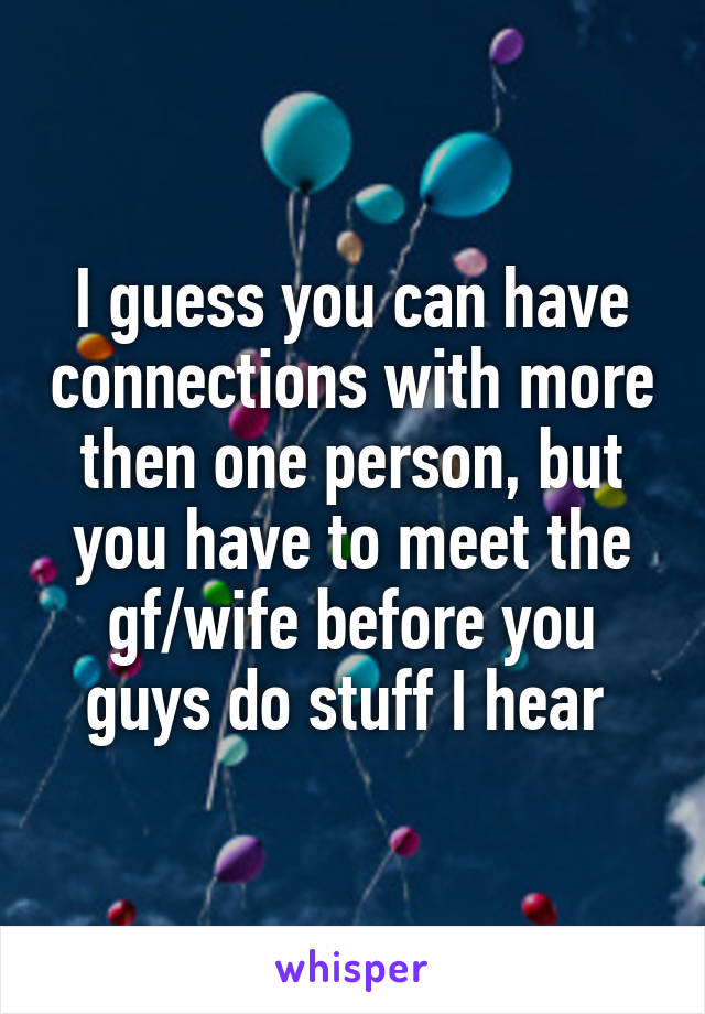 I guess you can have connections with more then one person, but you have to meet the gf/wife before you guys do stuff I hear 