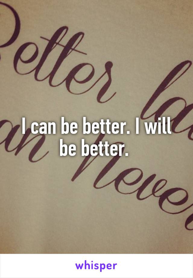 I can be better. I will be better. 