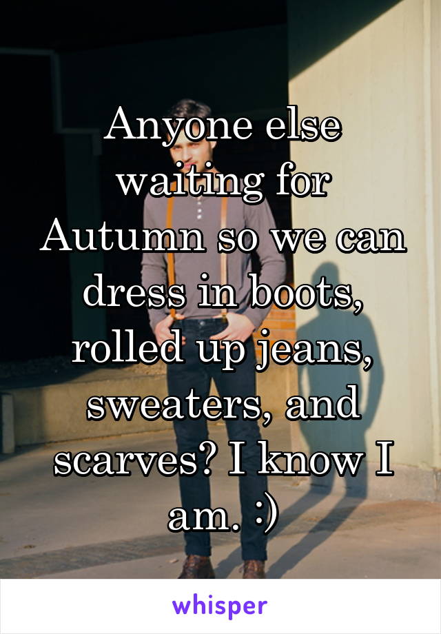 Anyone else waiting for Autumn so we can dress in boots, rolled up jeans, sweaters, and scarves? I know I am. :)