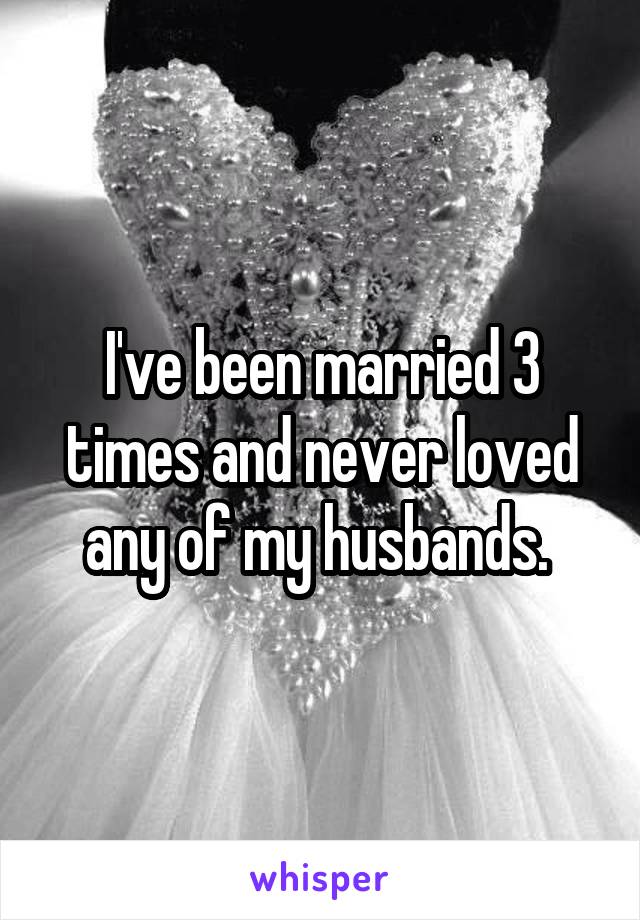 I've been married 3 times and never loved any of my husbands. 